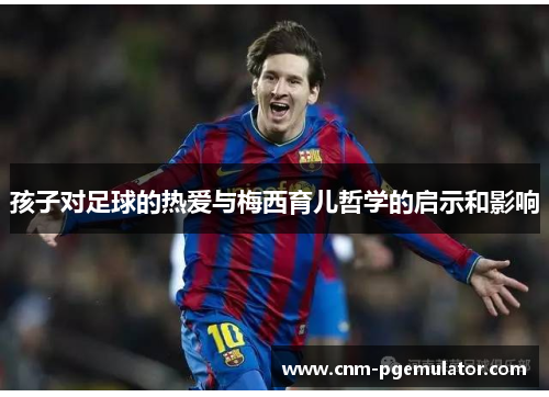 孩子对足球的热爱与梅西育儿哲学的启示和影响