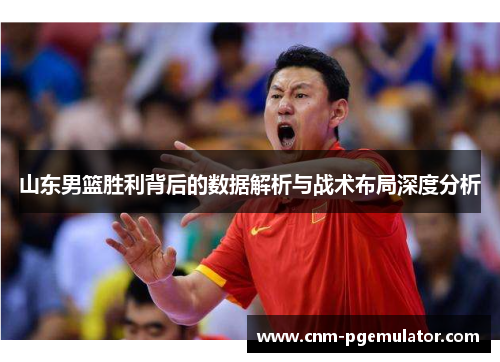 山东男篮胜利背后的数据解析与战术布局深度分析