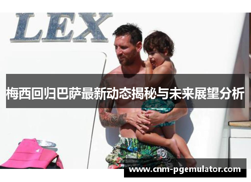 梅西回归巴萨最新动态揭秘与未来展望分析