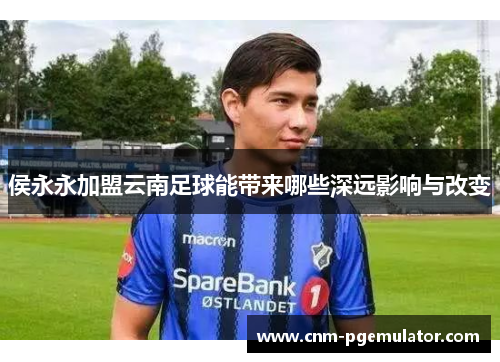 侯永永加盟云南足球能带来哪些深远影响与改变