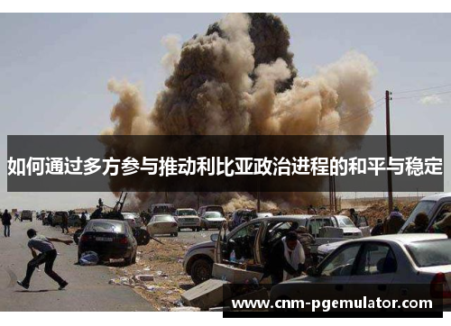 如何通过多方参与推动利比亚政治进程的和平与稳定