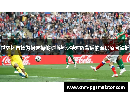 世界杯首场为何选择俄罗斯与沙特对阵背后的深层原因解析