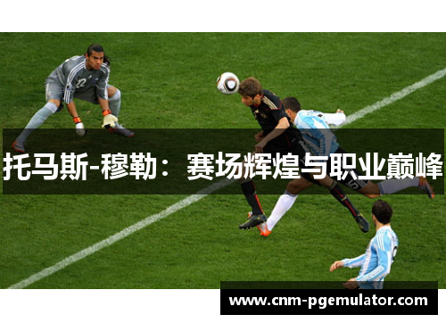 托马斯-穆勒：赛场辉煌与职业巅峰