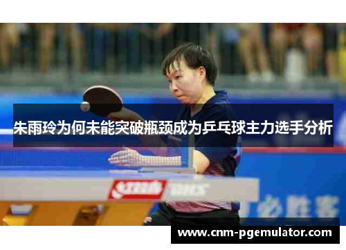 朱雨玲为何未能突破瓶颈成为乒乓球主力选手分析