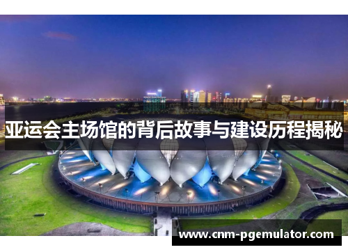 亚运会主场馆的背后故事与建设历程揭秘