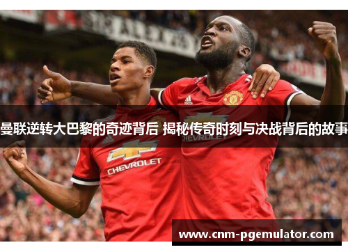 曼联逆转大巴黎的奇迹背后 揭秘传奇时刻与决战背后的故事
