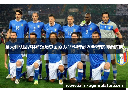 意大利队世界杯辉煌历史回顾 从1934年到2006年的传奇时刻