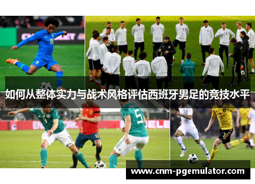 如何从整体实力与战术风格评估西班牙男足的竞技水平