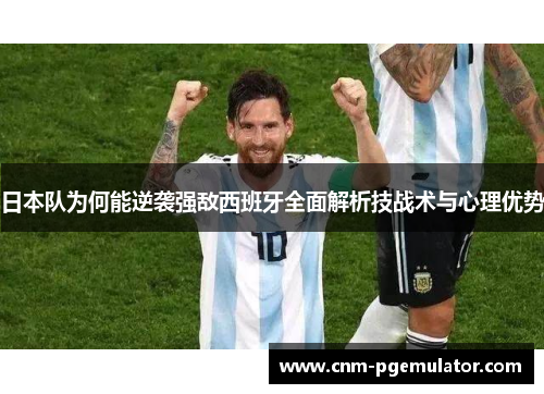 日本队为何能逆袭强敌西班牙全面解析技战术与心理优势