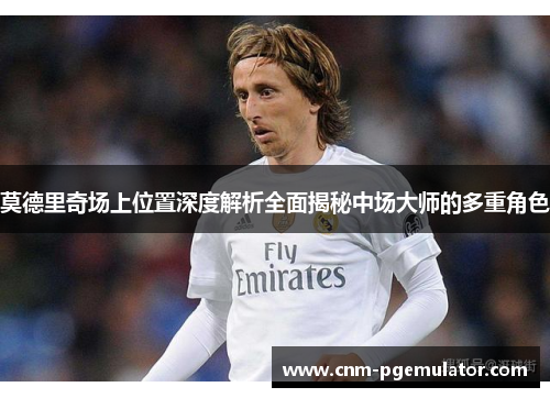 莫德里奇场上位置深度解析全面揭秘中场大师的多重角色