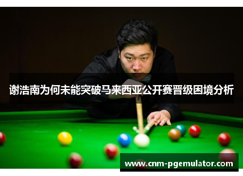 谢浩南为何未能突破马来西亚公开赛晋级困境分析
