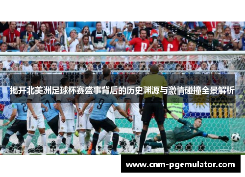 揭开北美洲足球杯赛盛事背后的历史渊源与激情碰撞全景解析