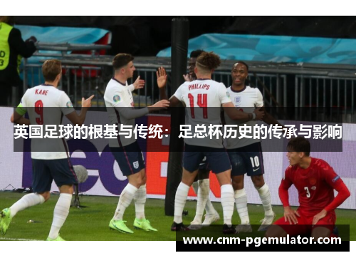 英国足球的根基与传统：足总杯历史的传承与影响