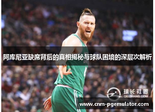 阿库尼亚缺席背后的真相揭秘与球队困境的深层次解析