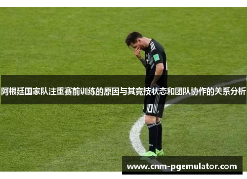 阿根廷国家队注重赛前训练的原因与其竞技状态和团队协作的关系分析