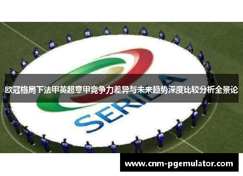 欧冠格局下法甲英超意甲竞争力差异与未来趋势深度比较分析全景论