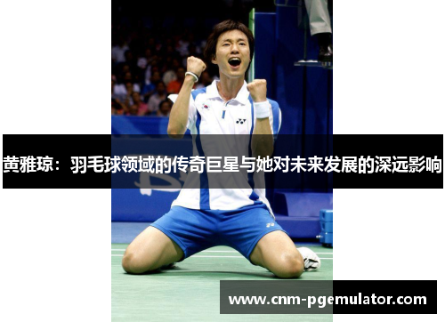 黄雅琼：羽毛球领域的传奇巨星与她对未来发展的深远影响