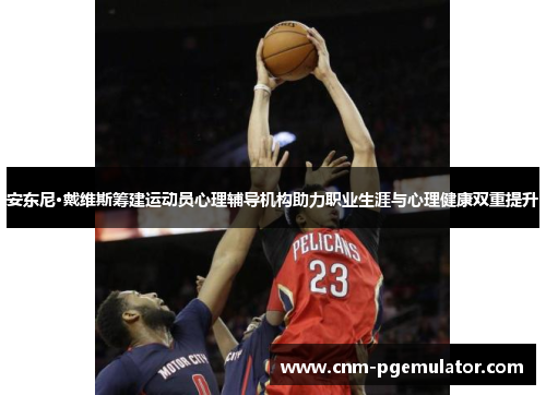 安东尼·戴维斯筹建运动员心理辅导机构助力职业生涯与心理健康双重提升