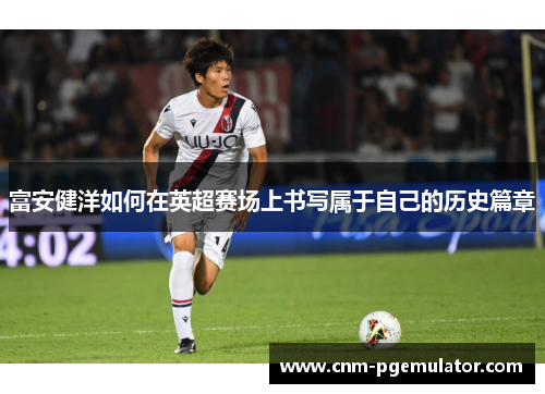 富安健洋如何在英超赛场上书写属于自己的历史篇章