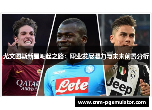 尤文图斯新星崛起之路：职业发展潜力与未来前景分析