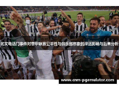 尤文电话门事件对意甲联赛公平性与俱乐部形象的深远影响与后果分析