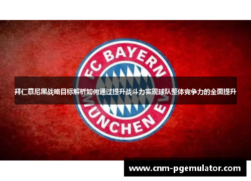 拜仁慕尼黑战略目标解析如何通过提升战斗力实现球队整体竞争力的全面提升