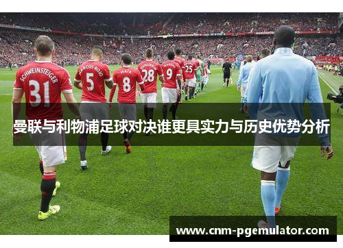 曼联与利物浦足球对决谁更具实力与历史优势分析