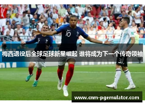 梅西退役后全球足球新星崛起 谁将成为下一个传奇领袖