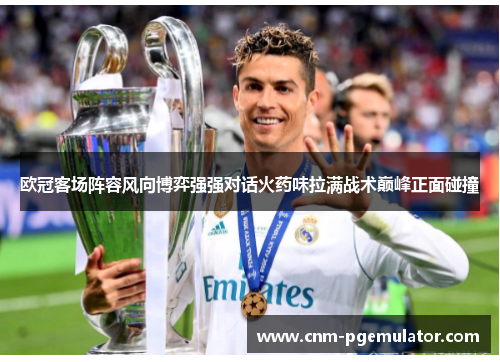 欧冠客场阵容风向博弈强强对话火药味拉满战术巅峰正面碰撞
