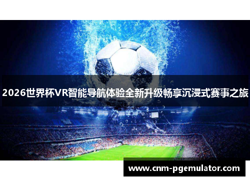 2026世界杯VR智能导航体验全新升级畅享沉浸式赛事之旅