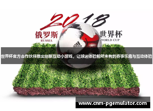 世界杯官方合作伙伴推出创新互动小游戏，让球迷体验前所未有的赛事乐趣与互动体验