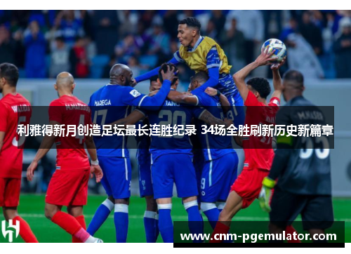 利雅得新月创造足坛最长连胜纪录 34场全胜刷新历史新篇章