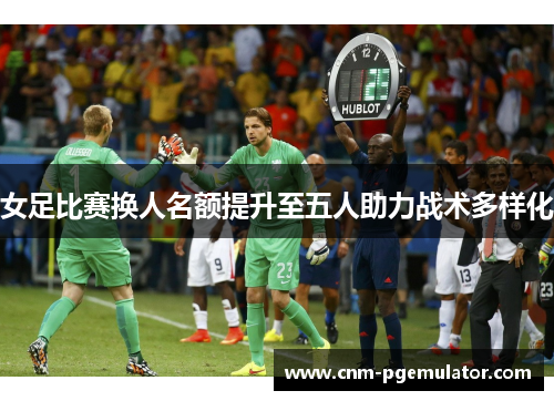 女足比赛换人名额提升至五人助力战术多样化