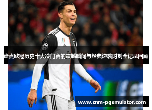 盘点欧冠历史十大冷门赛的震撼瞬间与经典逆袭时刻全记录回顾