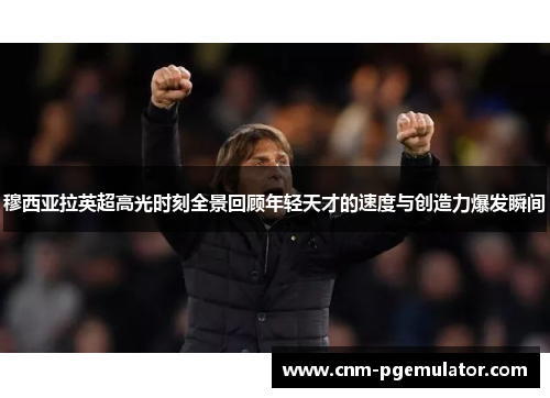 穆西亚拉英超高光时刻全景回顾年轻天才的速度与创造力爆发瞬间