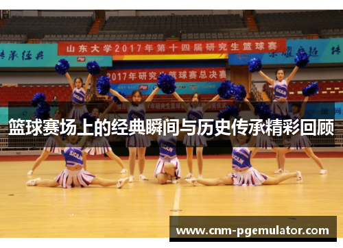 篮球赛场上的经典瞬间与历史传承精彩回顾