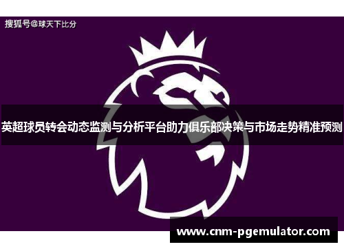 英超球员转会动态监测与分析平台助力俱乐部决策与市场走势精准预测