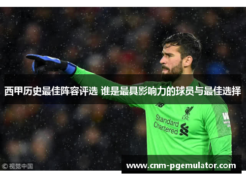 西甲历史最佳阵容评选 谁是最具影响力的球员与最佳选择