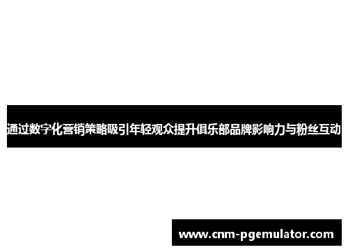 通过数字化营销策略吸引年轻观众提升俱乐部品牌影响力与粉丝互动